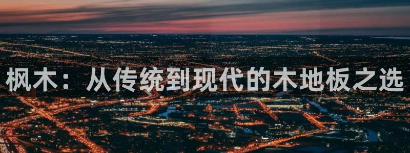 3377体育官方正版app娱乐首页官网下载：枫木：从传统到现