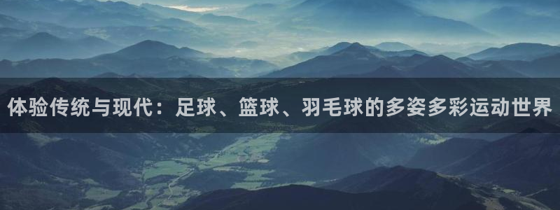  3377体育十大必吃榜：体验传统与现代：足球、篮球、羽毛球的