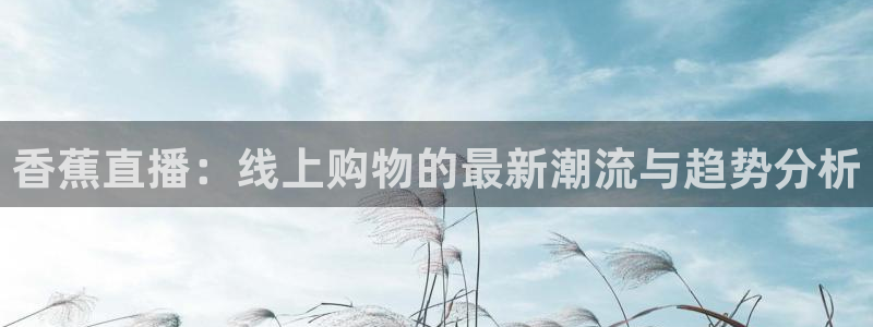 nba体育直播极速：香蕉直播：线上购物的最新潮流与趋势分析