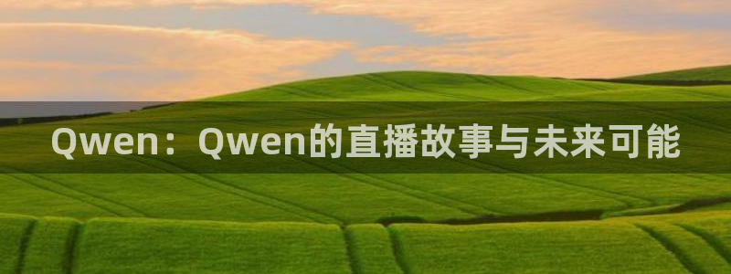 极速体育手机直播吧：Qwen：Qwen的直播故事与未来可能
