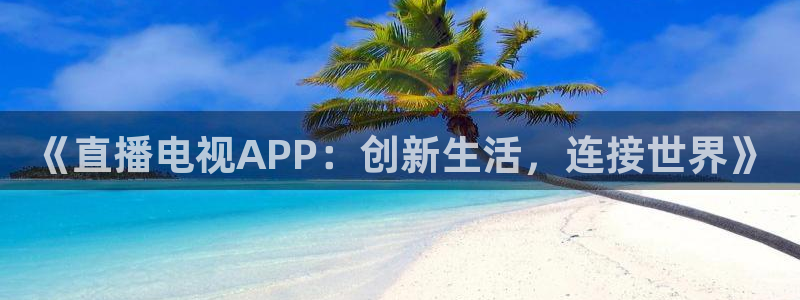 极速体育直播下载：《直播电视APP：创新生活，连接世界》