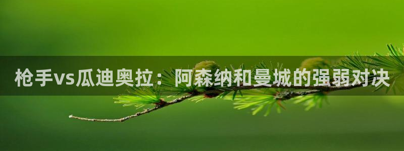 极速体育直播吧免费观看：枪手vs瓜迪奥拉：阿森纳和曼城的强弱对决