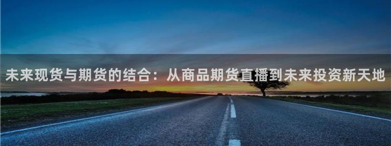 体育极速直播：未来现货与期货的结合：从商品期货直播到未来投资新天地